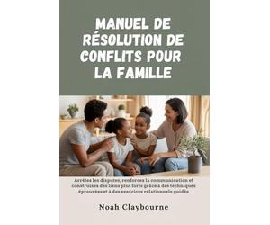 MANUEL DE RÉSOLUTION DE CONFLITS POUR LA FAMILLE: Arrêtez les disputes, renforcez la et construisez des liens plus forts grâce à des techniques éprouvées et à des exercices relationnels