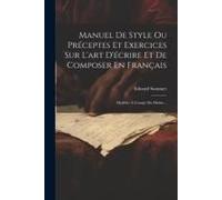 Manuel De Style Ou Préceptes Et Exercices Sur L'art D'écrire Et De Composer En Français: Modèles À L'usage Du Maître...