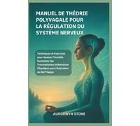 MANUEL DE THÉORIE POLYVAGALE POUR LA RÉGULATION DU SYSTÈME NERVEUX: Techniques et Exercices pour Apaiser l’Anxiété, Surmonter les Traumatismes et Retrouver l’Équilibre avec l’Activation du Nerf Vague
