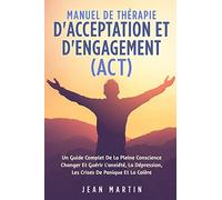 Manuel de Thérapie d'Acceptation Et d'Engagement (Act): Un Guide Complet de la Pleine Conscience Changer Et Guérir l'Anxiété, La Dépression, Les Crises de Panique Et La Colère