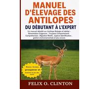 MANUEL D'ÉLEVAGE DES ANTILOPES, DU DÉBUTANT À L'EXPERT: Un manuel détaillé sur Antilope Biologie et habitat - Alimentation Exigences , Troupeau ... , gestion environnementale et plus