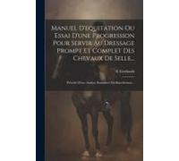 Manuel D'equitation Ou Essai D'une Progression Pour Servir Au Dressage Prompt Et Complet Des Chevaux De Selle...