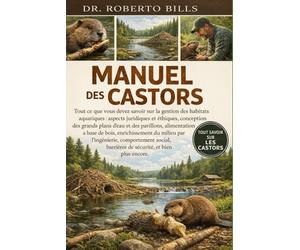MANUEL DES CASTORS: Tout ce que vous devez savoir sur la gestion des habitats aquatiques : aspects juridiques et éthiques, conception des grands plans ... enrichissement du milieu par l’ingénierie...