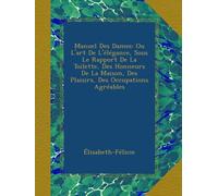 Manuel Des Dames: Ou L'art De L'élégance, Sous Le Rapport De La Toilette, Des Honneurs De La Maison, Des Plaisirs, Des Occupations Agréables