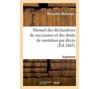 Manuel des déclarations de succession et des droits de mutation par décès. Supplément Contenant le résumé des décisions administratives et judiciaires jusuq'à ce jour - Benjamin Molineau - Hachette Bn