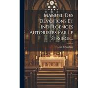 Manuel Des Dévotions Et Indulgences Autorisées Par Le St-siège...