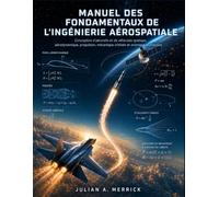 MANUEL DES FONDAMENTAUX DE L'INGÉNIERIE AÉROSPATIALE: Conception d'aéronefs et de véhicules spatiaux, aérodynamique, propulsion, mécanique orbitale et avionique expliquées