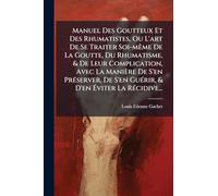 Manuel Des Goutteux Et Des Rhumatistes, Ou L'art De Se Traiter Soi-mÃame De La Goutte, Du Rhumatisme, & De Leur Complication, Avec La Manière De S'en ... & D'en Ã viter La RÃ(c)cidive...