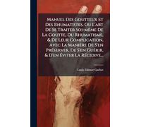 Manuel Des Goutteux Et Des Rhumatistes, Ou L'art De Se Traiter Soi-mÃame De La Goutte, Du Rhumatisme, & De Leur Complication, Avec La Manière De S'en ... & D'en Ã viter La RÃ(c)cidive...