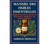Manuel des Huiles Essentielles: Remèdes Naturels Contre les Douleurs, l’Anxiété et les Maux Courants
