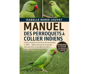 MANUEL DES PERROQUETS À COLLIER INDIENS: Guide complet d'entretien des perruches à collier - Apprentissage de la parole, alimentation, aménagement de la cage, reproduction et gestion de la santé