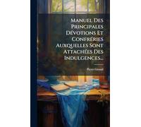 Manuel Des Principales DÃ(c)votions Et ConfrÃ(c)ries Auxquelles Sont AttachÃ(c)es Des Indulgences...