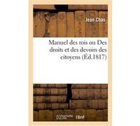 Manuel des rois ou Des droits et des devoirs des citoyens Jean Chas (Auteur)