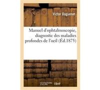 Manuel d'ophtalmoscopie, diagnostic des maladies profondes de l'oeil Victor Daguenet (Auteur)