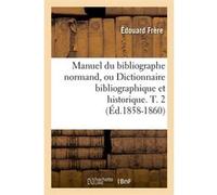 Manuel du bibliographe normand, ou Dictionnaire bibliographique et historique. T. 2 (Éd.1858-1860) Édouard Frère (Auteur)