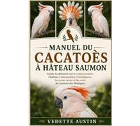 MANUEL DU CACATOÈS À HÂTEAU SAUMON: Guide du débutant sur le comportement, l'habitat, l'alimentation, l'intelligence, la conservation et les soins du cacatoès des Moluques
