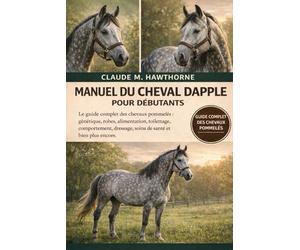 MANUEL DU CHEVAL DAPPLE POUR DÉBUTANTS: Le guide complet des chevaux pommelés : génétique, robes, alimentation, toilettage, comportement, dressage, soins de santé et bien plus encore.