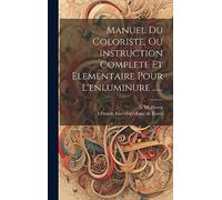 Manuel Du Coloriste, Ou Instruction Complete Et Elementaire Pour L'enluminure ......