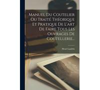 Manuel Du Coutelier Ou Traité Théorique Et Pratique De L'art De Faire Tous Les Ouvrages De Coutellerie...
