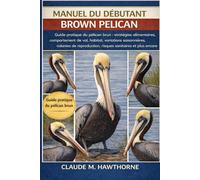 Manuel du débutant Brown Pelican: Guide pratique du pélican brun : stratégies alimentaires, comportement de vol, habitat, variations saisonnières, ... risques sanitaires et plus encore