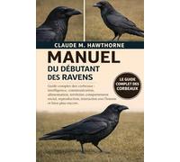 MANUEL DU DÉBUTANT DES RAVENS: Guide complet des corbeaux : intelligence, communication, alimentation, territoire, comportement social, reproduction, interaction avec l’homme et bien plus encore.