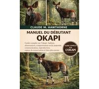 MANUEL DU DÉBUTANT OKAPI: Guide complet sur l'okapi : habitat, alimentation, comportement social, anatomie, communication, reproduction, enjeux de conservation et bien plus encore.