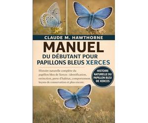 MANUEL DU DÉBUTANT POUR PAPILLONS BLEUS XERCES: Histoire naturelle complète du papillon bleu de Xerces : identification, extinction, perte d’habitat, ... leçons de conservation et plus encore.