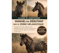 MANUEL DU DÉBUTANT SUR LE ZÈBRE MÉLANISTIQUE: Comprendre le zèbre mélanique rare : génétique, apparence, habitat, comportement social, durée de vie, enjeux de conservation et plus encore