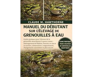 MANUEL DU DÉBUTANT SUR L'ÉLEVAGE DE GRENOUILLES À EAU: Guide pratique pour l'éleveur de la grenouille australienne à queue courte : aménagement de ... changements saisonniers et plus encore