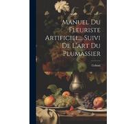 Manuel Du Fleuriste Artificiel... Suivi De L'art Du Plumassier