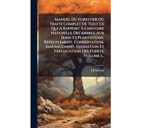 Manuel Du Forestier Ou TraitÃ(c) Complet De Tout Ce Qui A Rapport Ã L'histoire Naturelle Des Arbres, Aux Semis Et Plantations, Repeuplement, ... Et Exploitation Des ForÃats, Volume 1...