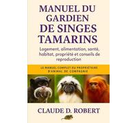 MANUEL DU GARDIEN DE SINGES DE TAMARIN: Logement, alimentation, santé, habitat, propriété et conseils de reproduction