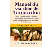 Manuel du gardien de tamandua: Soins, comportement, logement, alimentation, santé, habitat, conseils aux propriétaires et conservation du fourmilier nain