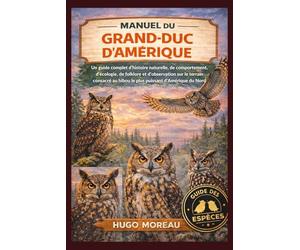 MANUEL DU GRAND-DUC D’AMÉRIQUE: Un guide complet d’histoire naturelle, de comportement, d’écologie, de folklore et d’observation sur le terrain consacré au hibou le plus puissant d’Amérique du Nord