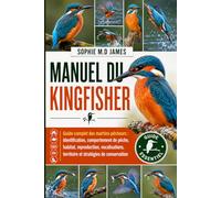 MANUEL DU KINGFISHER: Guide complet des martins-pêcheurs : identification, comportement de pêche, habitat, reproduction, vocalisations, territoire et stratégies de conservation