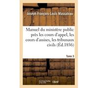 Manuel Du Ministère Public Près Les Cours D'appel, Les Cours D'assises, Les Tribunaux Civils Tome 3