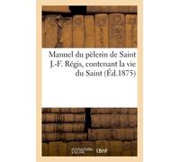 Manuel Du Pèlerin De Saint J.-F. Régis, Contenant La Vie Du Saint