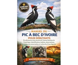 MANUEL DU PIC À BEC D’IVOIRE POUR DÉBUTANTS: À la découverte des secrets de l’oiseau fantôme de l’Amérique: identification, habitat, observations, stratégies de conservation et recherche d’une légende