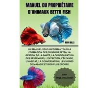 Manuel Du Propriétaire D'animaux Betta Fish: Un Manuel Vous Informant Sur La Formation Des Poissons Betta, La Gestion De La Santé, La Configuration ... Les Signes De Maladie Et Bien Plus Enco