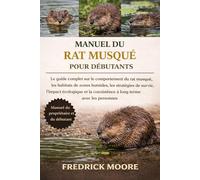 MANUEL DU RAT MUSQUÉ POUR DÉBUTANTS: Le guide complet sur le comportement du rat musqué, les habitats de zones humides, les stratégies de survie, ... coexistence à long terme avec les personnes