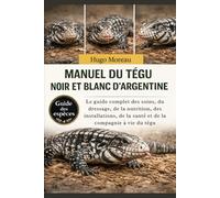 MANUEL DU TÉGU NOIR ET BLANC D’ARGENTINE: Le guide complet des soins, du dressage, de la nutrition, des installations, de la santé et de la compagnie à vie du tégu