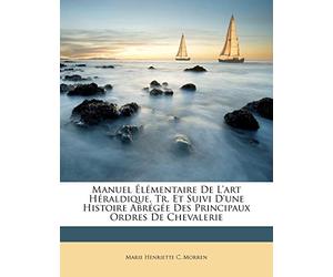 Manuel Élémentaire De L'art Héraldique, Tr. Et Suivi D'une Histoire Abrégée Des Principaux Ordres De Chevalerie
