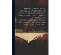 Manuel Épistolaire À L'usage De La Jeunesse, Ou Instructions Générales Et Particulières Sur Les Divers Genres De Correspondance, Suivies D'exemples Pu