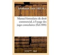 Manuel formulaire de droit commercial, à l'usage des juges consulaires Émile Schaffhauser (Auteur)