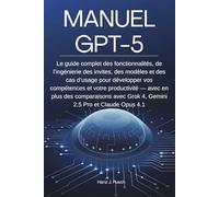 MANUEL GPT-5: Le guide complet des fonctionnalités, de l’ingénierie des invites, des modèles et des cas d’usage pour développer vos compétences et ... Grok 4, Gemini 2.5 Pro et Claude Opus 4.1
