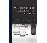 Manuel-Guide De La Fabrication Du Sucre: À L'usage Des Fabricants De Sucre, Directeurs Et Chimistes De Sucrerie, Etc. Et Plus Spécialement Des Contremaîtres Et Surveillants De Cette Industrie