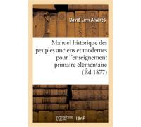Manuel historique des peuples anciens et modernes pour l'enseignement primaire élémentaire Et l'enseignement primaire secondaire pour servir au Tableau synoptique du même auteur - David Lévi Alvarès -