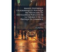 Manuel Historique, GÃ(c)ographique Et Politique Des NÃ(c)gocians, Ou EncyclopÃ(c)die Portative De La ThÃ(c)orie Et De La Pratique Du Commerce