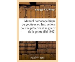 Manuel Homoeopathique Du Goutteux Ou Instructions Pour Se Préserver Et Se Guérir De La Goutte