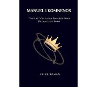 MANUEL I KOMNENOS: THE LAST CRUSADER EMPEROR WHO DREAMED OF ROME